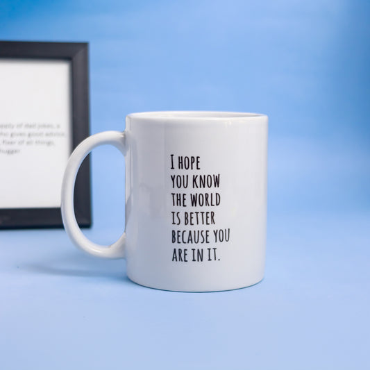 I hope you know the world is better because you are in it - Mug